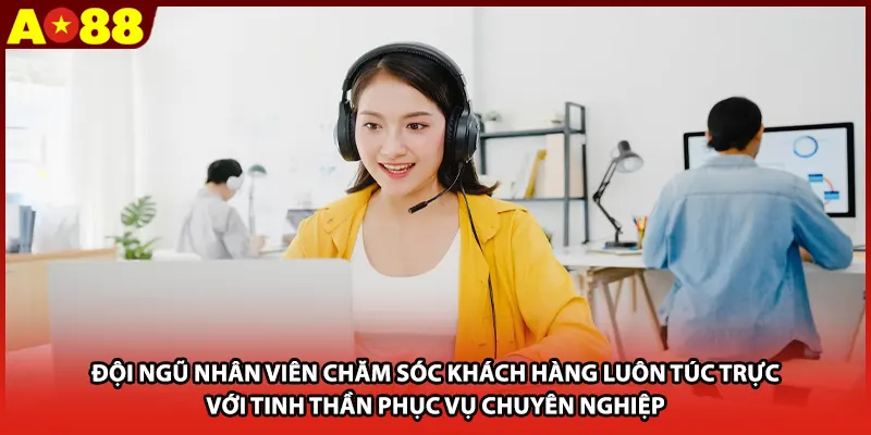 Đội ngũ nhân viên chăm sóc khách hàng luôn túc trực với tinh thần phục vụ chuyên nghiệp